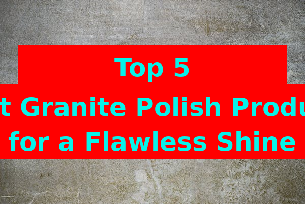 Top 5 Best Granite Polish Products for a Flawless Shine