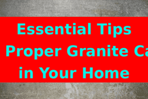 Essential Tips for Proper Granite Care in Your Home